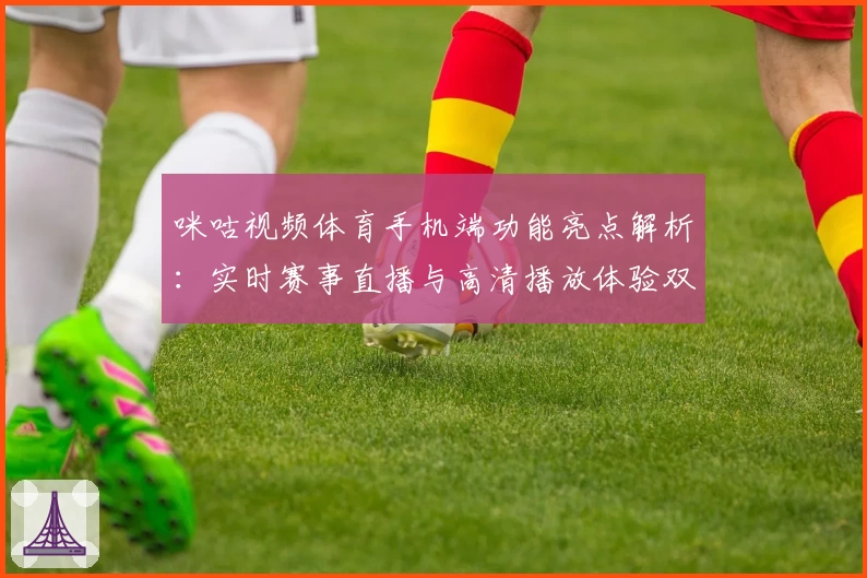 咪咕视频体育手机端功能亮点解析：实时赛事直播与高清播放体验双重升级