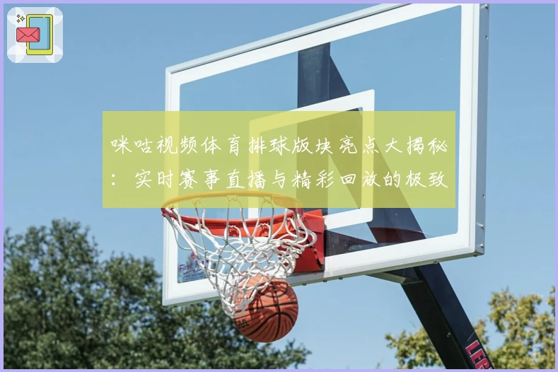 咪咕视频体育排球版块亮点大揭秘：实时赛事直播与精彩回放的极致观赛体验
