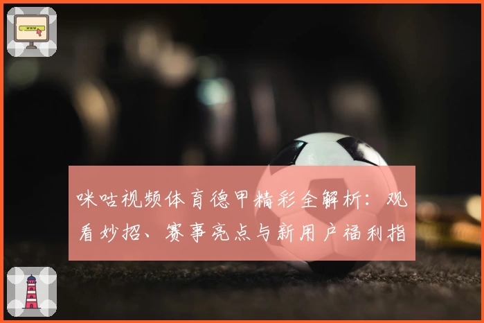咪咕视频体育德甲精彩全解析：观看妙招、赛事亮点与新用户福利指南