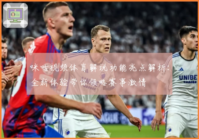 咪咕视频体育解说功能亮点解析:全新体验带你领略赛事激情