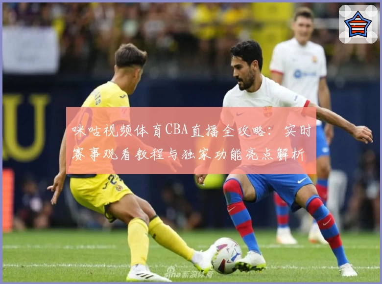 咪咕视频体育CBA直播全攻略：实时赛事观看教程与独家功能亮点解析