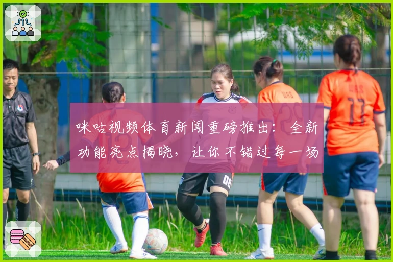 咪咕视频体育新闻重磅推出：全新功能亮点揭晓，让你不错过每一场巅峰赛事