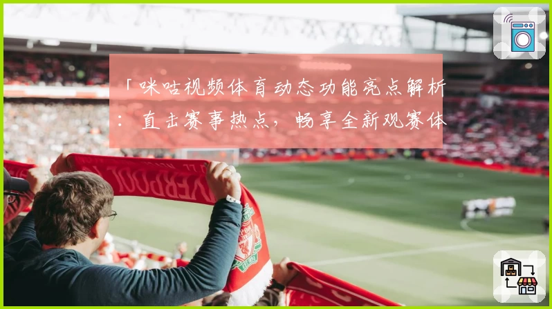 「咪咕视频体育动态功能亮点解析：直击赛事热点，畅享全新观赛体验」
