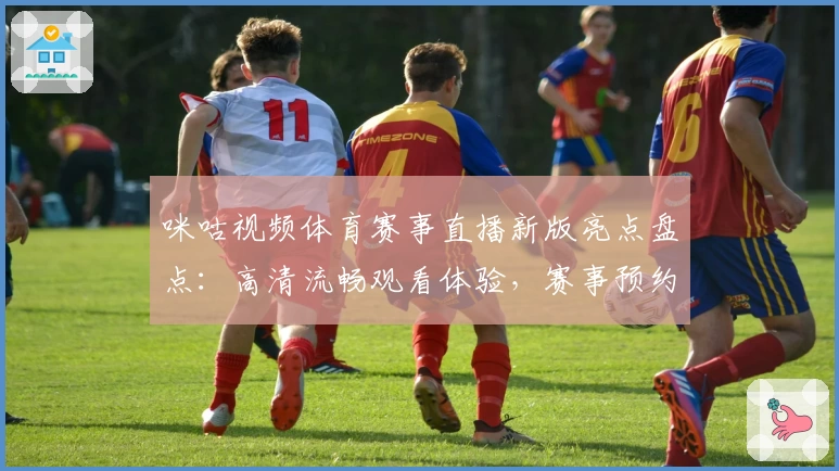 咪咕视频体育赛事直播新版亮点盘点：高清流畅观看体验，赛事预约功能全解析