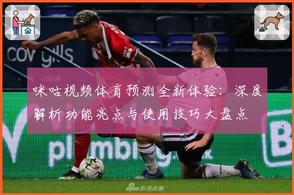 咪咕视频体育预测全新体验：深度解析功能亮点与使用技巧大盘点