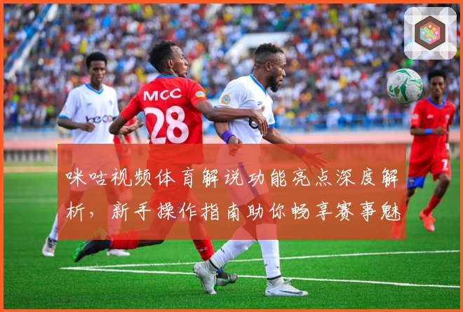 咪咕视频体育解说功能亮点深度解析，新手操作指南助你畅享赛事魅力