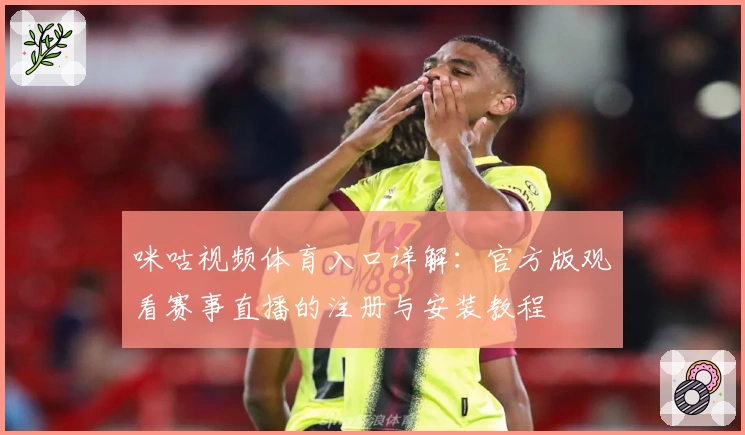 咪咕视频体育入口详解：官方版观看赛事直播的注册与安装教程