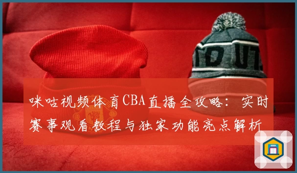 咪咕视频体育CBA直播全攻略：实时赛事观看教程与独家功能亮点解析