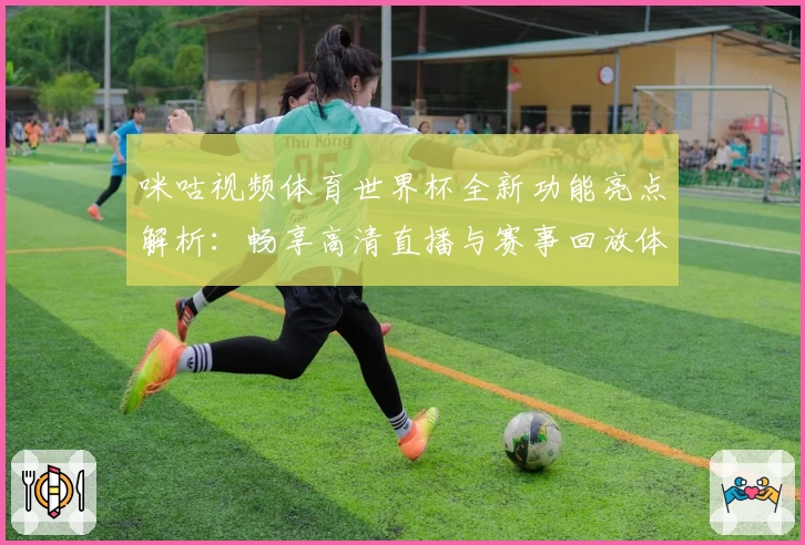 咪咕视频体育世界杯全新功能亮点解析：畅享高清直播与赛事回放体验