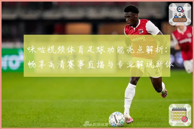 咪咕视频体育足球功能亮点解析:畅享高清赛事直播与专业解说新体验