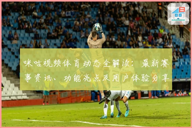 咪咕视频体育动态全解读：最新赛事资讯、功能亮点及用户体验分享