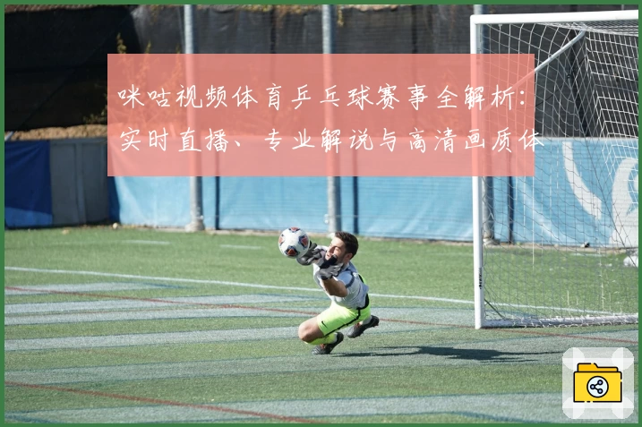 咪咕视频体育乒乓球赛事全解析：实时直播、专业解说与高清画质体验