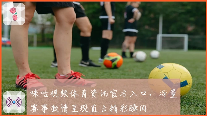 咪咕视频体育资讯官方入口，海量赛事激情呈现直击精彩瞬间