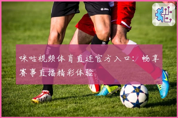 咪咕视频体育直连官方入口:畅享赛事直播精彩体验