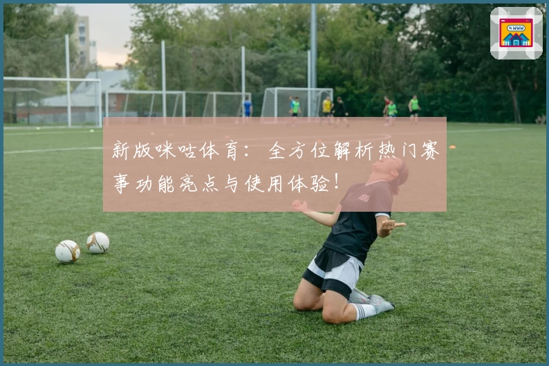 新版咪咕体育：全方位解析热门赛事功能亮点与使用体验！