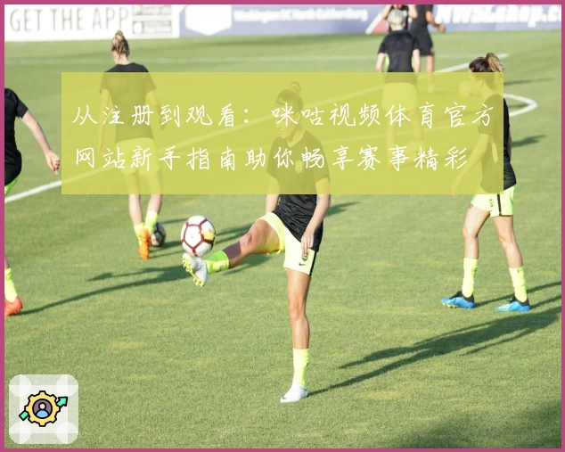 从注册到观看：咪咕视频体育官方网站新手指南助你畅享赛事精彩