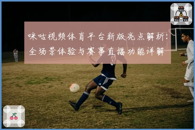 咪咕视频体育平台新版亮点解析：全场景体验与赛事直播功能详解