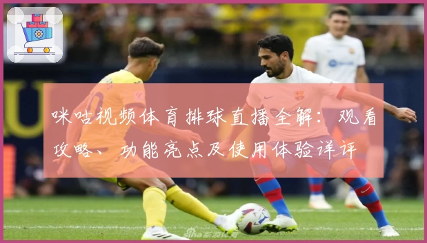 咪咕视频体育排球直播全解：观看攻略、功能亮点及使用体验详评