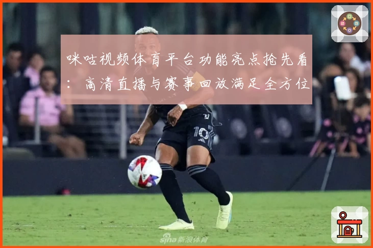 咪咕视频体育平台功能亮点抢先看：高清直播与赛事回放满足全方位观赛需求