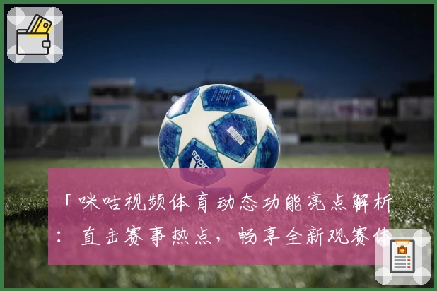 「咪咕视频体育动态功能亮点解析：直击赛事热点，畅享全新观赛体验」