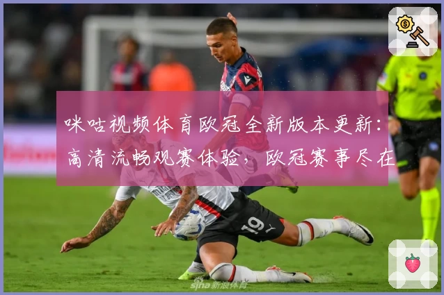 咪咕视频体育欧冠全新版本更新：高清流畅观赛体验，欧冠赛事尽在掌握