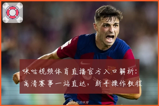 咪咕视频体育直播官方入口解析：高清赛事一站直达，新手操作教程全解