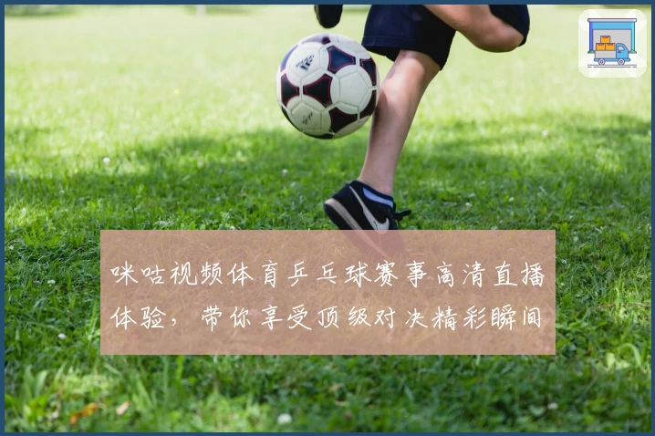 咪咕视频体育乒乓球赛事高清直播体验，带你享受顶级对决精彩瞬间