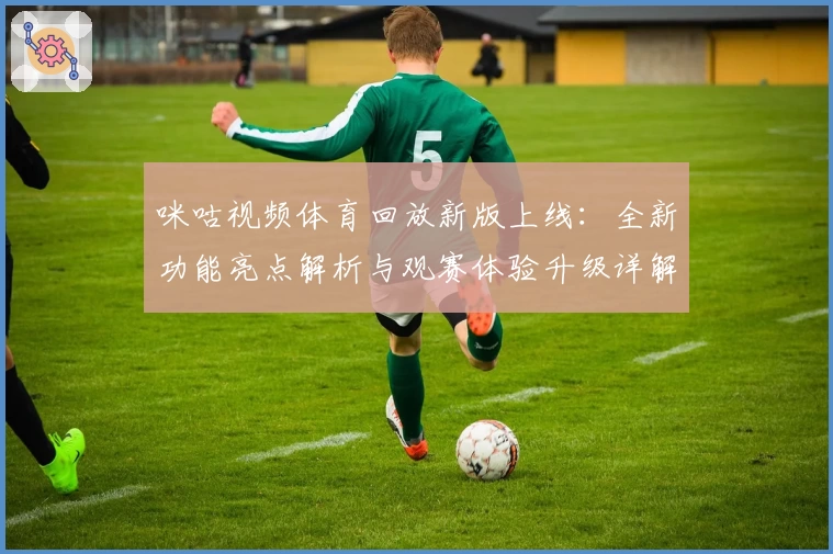 咪咕视频体育回放新版上线：全新功能亮点解析与观赛体验升级详解