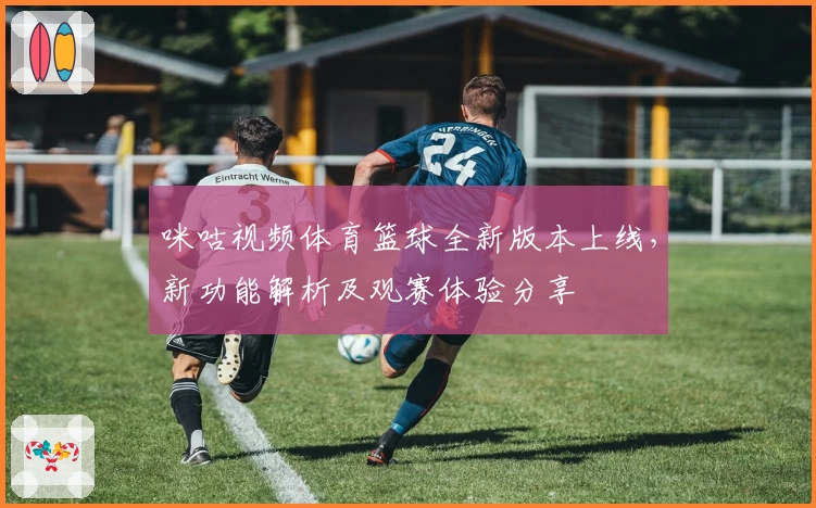 咪咕视频体育篮球全新版本上线，新功能解析及观赛体验分享