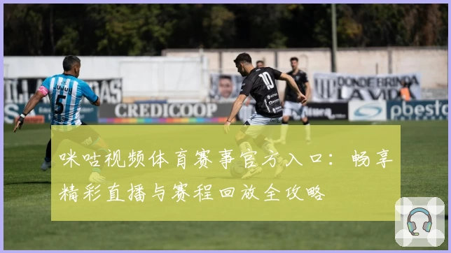 咪咕视频体育赛事官方入口：畅享精彩直播与赛程回放全攻略