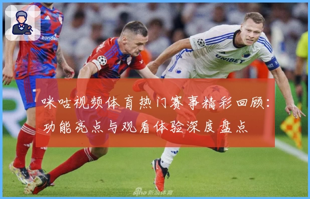 咪咕视频体育热门赛事精彩回顾：功能亮点与观看体验深度盘点