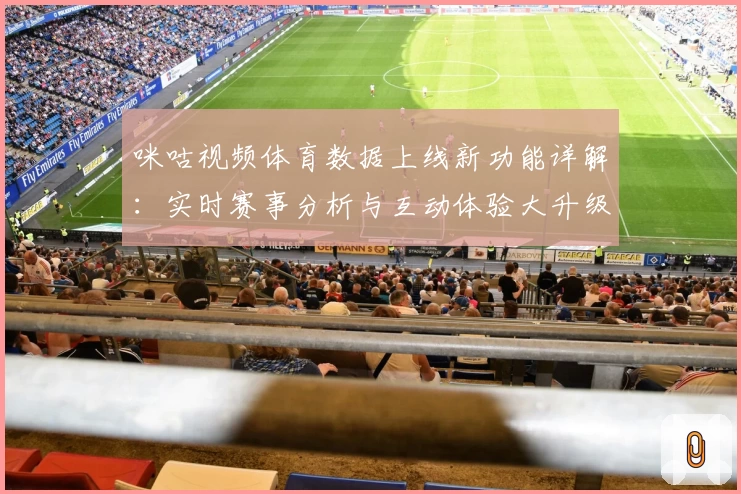 咪咕视频体育数据上线新功能详解：实时赛事分析与互动体验大升级