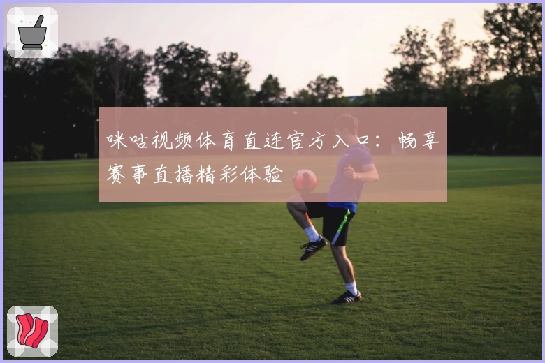 咪咕视频体育直连官方入口:畅享赛事直播精彩体验