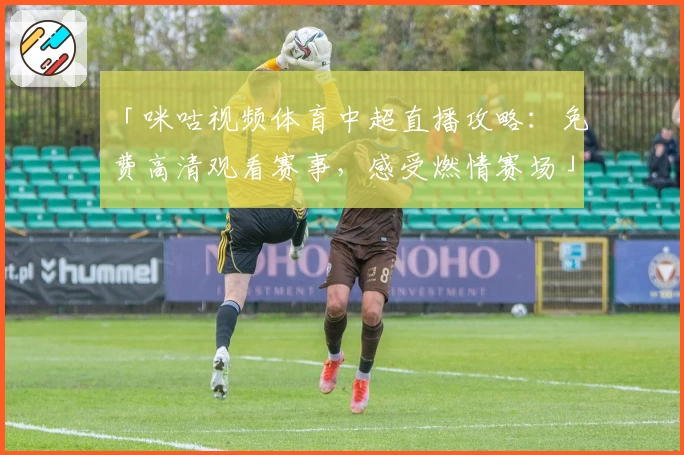 「咪咕视频体育中超直播攻略：免费高清观看赛事，感受燃情赛场」
