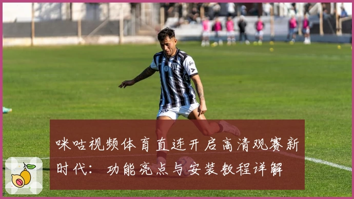 咪咕视频体育直连开启高清观赛新时代：功能亮点与安装教程详解