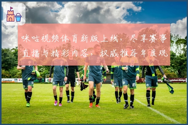 咪咕视频体育新版上线，尽享赛事直播与精彩内容，权威推荐年度观赛神器
