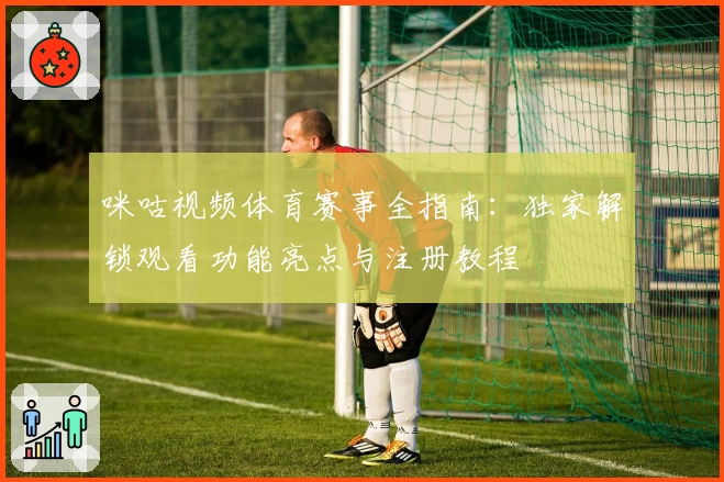 咪咕视频体育赛事全指南：独家解锁观看功能亮点与注册教程