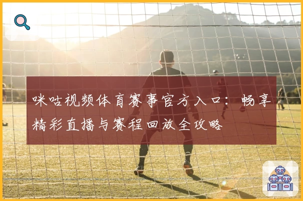 咪咕视频体育赛事官方入口：畅享精彩直播与赛程回放全攻略