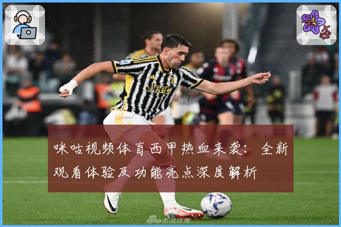 咪咕视频体育西甲热血来袭:全新观看体验及功能亮点深度解析