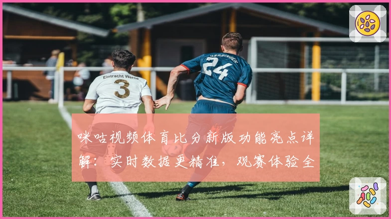 咪咕视频体育比分新版功能亮点详解：实时数据更精准，观赛体验全面升级