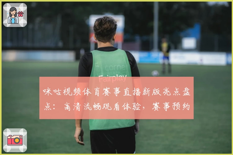 咪咕视频体育赛事直播新版亮点盘点：高清流畅观看体验，赛事预约功能全解析