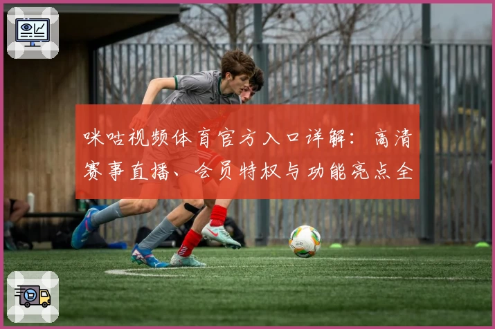 咪咕视频体育官方入口详解：高清赛事直播、会员特权与功能亮点全面解析