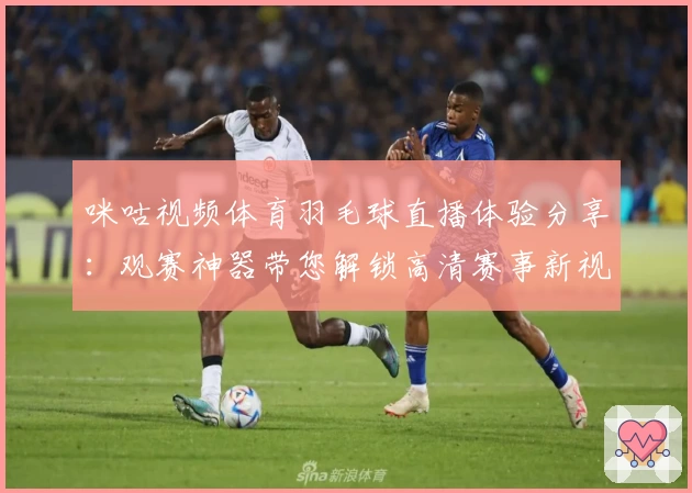 咪咕视频体育羽毛球直播体验分享：观赛神器带您解锁高清赛事新视界