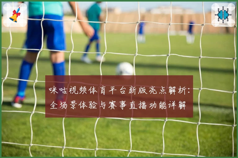 咪咕视频体育平台新版亮点解析：全场景体验与赛事直播功能详解