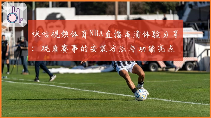 咪咕视频体育NBA直播高清体验分享：观看赛事的安装方法与功能亮点详解