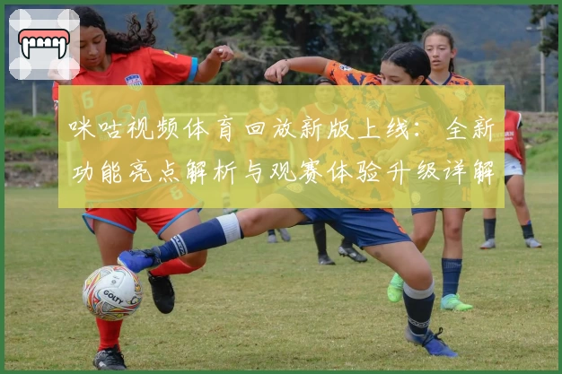 咪咕视频体育回放新版上线：全新功能亮点解析与观赛体验升级详解