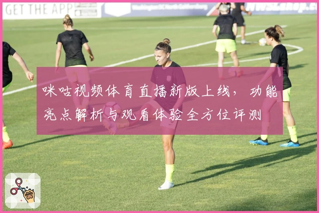 咪咕视频体育直播新版上线，功能亮点解析与观看体验全方位评测