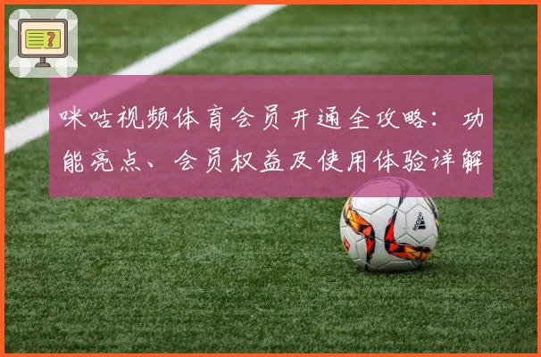 咪咕视频体育会员开通全攻略：功能亮点、会员权益及使用体验详解