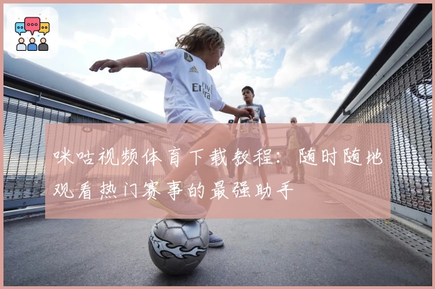 咪咕视频体育下载教程：随时随地观看热门赛事的最强助手