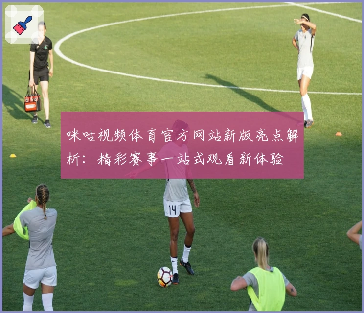 咪咕视频体育官方网站新版亮点解析：精彩赛事一站式观看新体验